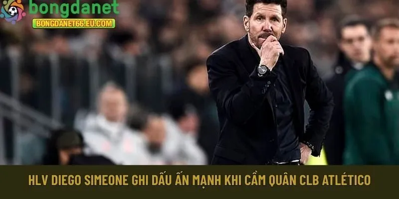 HLV Diego Simeone ghi dấu ấn mạnh